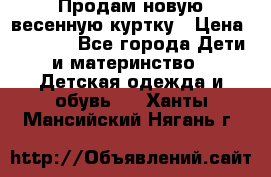 Продам новую весенную куртку › Цена ­ 1 500 - Все города Дети и материнство » Детская одежда и обувь   . Ханты-Мансийский,Нягань г.